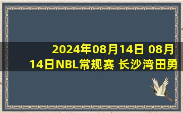 2024年08月14日 08月14日NBL常规赛 长沙湾田勇胜 - 河南赊店老酒 全场集锦